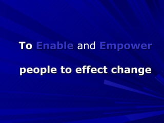To  Enable  and  Empower people to effect change 