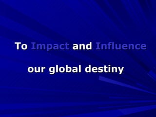 To  Impact  and  Influence our global destiny  