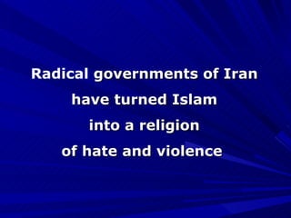 Radical  governments of Iran have turned Islam into a religion of hate and violence   