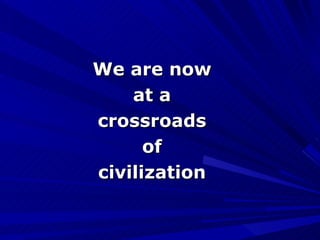 We are now at a crossroads of civilization 
