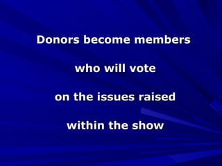 Donors become members  who will vote on the issues raised within the show 