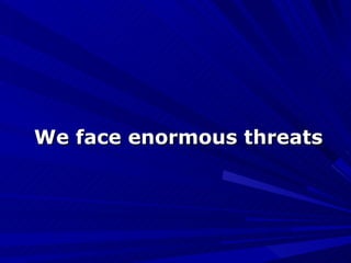 We face enormous threats 