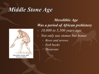 Middle Stone Age
                    Mesolithic Age
          Was a period of African prehistory
          » 10,000 to 5,500 years ago
          » Not only use stones but bones
             »   Bows and arrows
             »   Fish hooks
             »   Harpoons
 