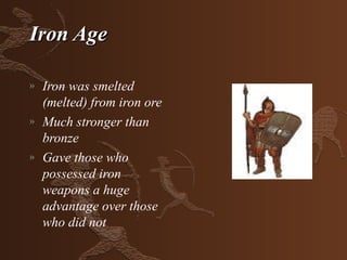 Iron Age

»   Iron was smelted
    (melted) from iron ore
»   Much stronger than
    bronze
»   Gave those who
    possessed iron
    weapons a huge
    advantage over those
    who did not
 