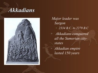 Akkadians
            Major leader was
             Sargon
                »   2334 B.C. to 2279 B.C
            » Akkadians conquered
                all the Sumerian city-
                states
            »   Akkadian empire
                lasted 150 years
 