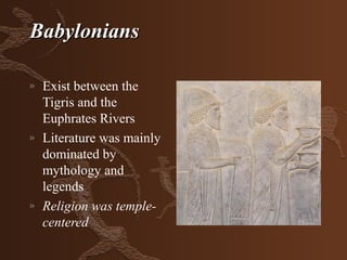 Babylonians

»   Exist between the
    Tigris and the
    Euphrates Rivers
»   Literature was mainly
    dominated by
    mythology and
    legends
»   Religion was temple-
    centered
 