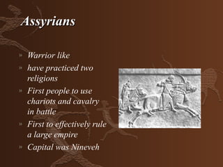 Assyrians

»   Warrior like
»   have practiced two
    religions
»   First people to use
    chariots and cavalry
    in battle
»   First to effectively rule
    a large empire
»   Capital was Nineveh
 