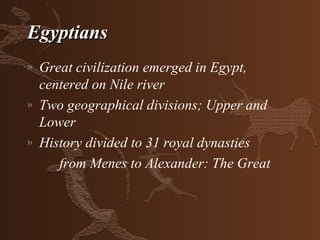 Egyptians
»   Great civilization emerged in Egypt,
    centered on Nile river
»   Two geographical divisions; Upper and
    Lower
»   History divided to 31 royal dynasties
       from Menes to Alexander: The Great
 