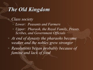The Old Kingdom
»   Class society
    »   Lower: Peasants and Farmers
    »   Upper: Pharaoh, the Royal Family, Priests,
        Scribes, and Government Officials
»   At end of dynasty the pharaohs became
    weaker and the nobles grew stronger
»   Revolutions began probably because of
    famine and lack of food
 