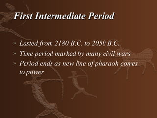 First Intermediate Period

»   Lasted from 2180 B.C. to 2050 B.C.
»   Time period marked by many civil wars
»   Period ends as new line of pharaoh comes
    to power
 