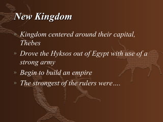 New Kingdom
»   Kingdom centered around their capital,
    Thebes
»   Drove the Hyksos out of Egypt with use of a
    strong army
»   Begin to build an empire
»   The strongest of the rulers were….
 
