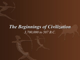 The Beginnings of Civilization
       3,700,000 to 587 B.C.
 