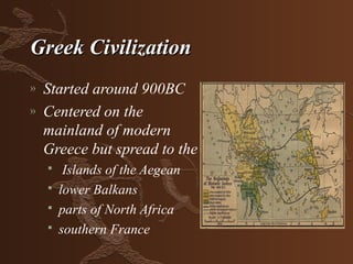 Greek Civilization
»   Started around 900BC
»   Centered on the
    mainland of modern
    Greece but spread to the
        Islands of the Aegean
       lower Balkans
       parts of North Africa
       southern France
 