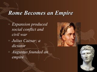 Rome Becomes an Empire
»   Expansion produced
    social conﬂict and
    civil war
»   Julius Caesar; a
    dictator
»   Augustus founded an
    empire
 