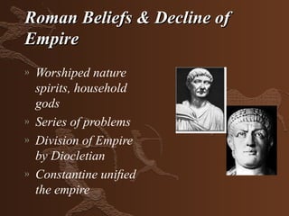 Roman Beliefs & Decline of
Empire
»   Worshiped nature
    spirits, household
    gods
»   Series of problems
»   Division of Empire
    by Diocletian
»   Constantine uniﬁed
    the empire
 