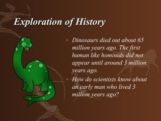 Exploration of History
            »   Dinosaurs died out about 65
                million years ago. The first
                human like hominids did not
                appear until around 3 million
                years ago.
            »   How do scientists know about
                an early man who lived 3
                million years ago?
 