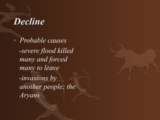Decline
»   Probable causes
    -severe flood killed
    many and forced
    many to leave
    -invasions by
    another people; the
    Aryans
 