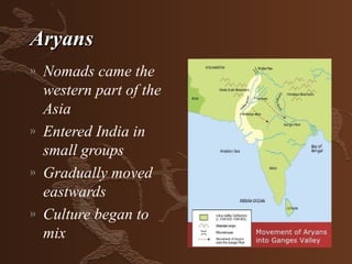 Aryans
»   Nomads came the
    western part of the
    Asia
»   Entered India in
    small groups
»   Gradually moved
    eastwards
»   Culture began to
    mix
 