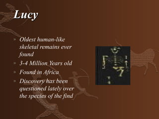 Lucy
»   Oldest human-like
    skeletal remains ever
    found
»   3-4 Million Years old
»   Found in Africa
»   Discovery has been
    questioned lately over
    the species of the find
 