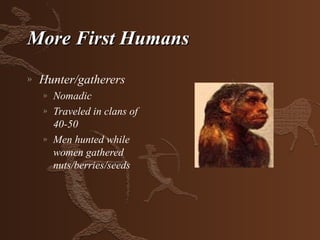 More First Humans
»   Hunter/gatherers
    »   Nomadic
    »   Traveled in clans of
        40-50
    »   Men hunted while
        women gathered
        nuts/berries/seeds
 