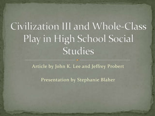 Article by John K. Lee and Jeffrey Probert Civilization III and Whole-Class Play in High School Social Studies Presentation by Stephanie Blaher 