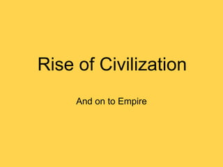 Rise of Civilization
And on to Empire
 