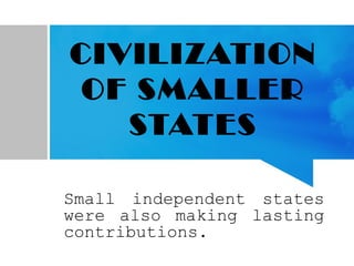 CIVILIZATION
OF SMALLER
STATES
Small independent states
were also making lasting
contributions.
 