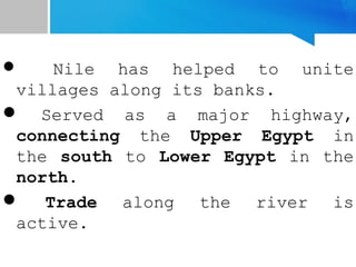  Nile has helped to unite
villages along its banks.
 Served as a major highway,
connecting the Upper Egypt in
the south to Lower Egypt in the
north.
 Trade along the river is
active.
 