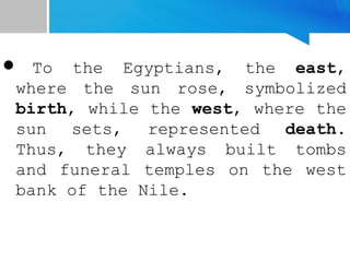  To the Egyptians, the east,
where the sun rose, symbolized
birth, while the west, where the
sun sets, represented death.
Thus, they always built tombs
and funeral temples on the west
bank of the Nile.
 