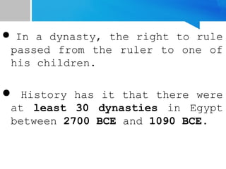  In a dynasty, the right to rule
passed from the ruler to one of
his children.
 History has it that there were
at least 30 dynasties in Egypt
between 2700 BCE and 1090 BCE.
 