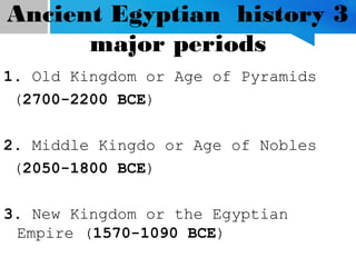 Ancient Egyptian history 3
major periods
1. Old Kingdom or Age of Pyramids
(2700-2200 BCE)
2. Middle Kingdo or Age of Nobles
(2050-1800 BCE)
3. New Kingdom or the Egyptian
Empire (1570-1090 BCE)
 