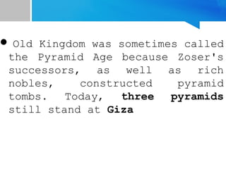 Old Kingdom was sometimes called
the Pyramid Age because Zoser's
successors, as well as rich
nobles, constructed pyramid
tombs. Today, three pyramids
still stand at Giza
 
