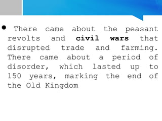  There came about the peasant
revolts and civil wars that
disrupted trade and farming.
There came about a period of
disorder, which lasted up to
150 years, marking the end of
the Old Kingdom
 