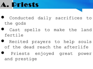 A. Priests
 Conducted daily sacrifices to
the gods
 Cast spells to make the land
fertile
 Recited prayers to help souls
of the dead reach the afterlife
 Priests enjoyed great power
and prestige
 