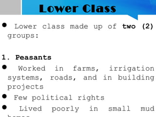 Lower Class
 Lower class made up of two (2)
groups:
1. Peasants
 Worked in farms, irrigation
systems, roads, and in building
projects
 Few political rights
 Lived poorly in small mud
 