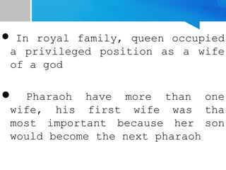  In royal family, queen occupied
a privileged position as a wife
of a god
 Pharaoh have more than one
wife, his first wife was tha
most important because her son
would become the next pharaoh
 