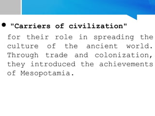  "Carriers of civilization"
for their role in spreading the
culture of the ancient world.
Through trade and colonization,
they introduced the achievements
of Mesopotamia.
 