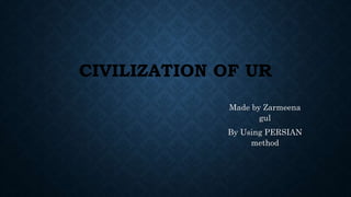 CIVILIZATION OF UR
Made by Zarmeena
gul
By Using PERSIAN
method
 