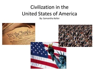 Civilization in the
United States of America
       By: Samantha Keller
 