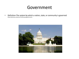 Government
•   Definition-The system by which a nation, state, or community is governed.
    (http://dictionary.reference.com/browse/government)
 