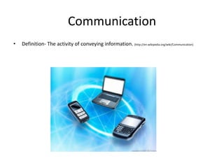 Communication
•   Definition- The activity of conveying information. (http://en.wikipedia.org/wiki/Communication)
 