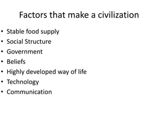 Factors that make a civilization
•   Stable food supply
•   Social Structure
•   Government
•   Beliefs
•   Highly developed way of life
•   Technology
•   Communication
 