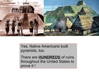 Yes, Native Americans built pyramids, too. There are  HUNDREDS  of ruins throughout the United States to prove it ! 