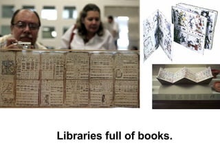 Libraries full of books. 