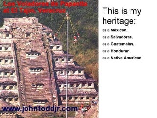 This is my heritage:   as a  Mexican. as a  Salvadoran. as a  Guatemalan. as a  Honduran. as a  Native American. 