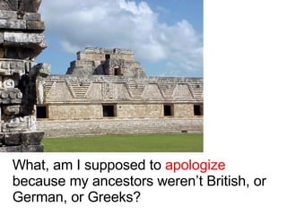 What, am I supposed to  apologize because my ancestors weren’t British, or German, or Greeks? 