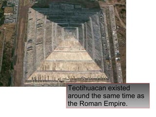 Teotihuacan existed around the same time as the Roman Empire. 