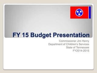 FY 15 Budget Presentation
Commissioner Jim Henry
Department of Children’s Services
State of Tennessee
FY2014-2015

 
