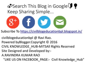 💫Search This Blog in Google🔰💡
Keep Sharing Simple...
Subscribe To https://civilblogeducationbpl.blogspot.in/
civilblogeducationbpl @ Ravi Rao.
Powered byBlogger.Copyright © 2016
CIVIL KNOWLEDGE_HUB-MITSAll Rights Reserved
Site Designed and Developed by:-
A.RAVINDRA KUMAR RAO
"LIKE US ON FACEBOOK_PAGE:- Civil Knowledge_Hub"
 