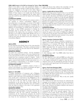 CIVIL LAW Answers to the BAR as Arranged by Topics (Year 1990-2006)
Page 101 of 119
failure of the airline to take extra precautions despite a
police warning that an attempt to hijack the plane would be
made, was negligence on the part of the airline. Being
negligent, it is liable for the death of the passenger. The
defense of force majeure is not tenable since the shooting
incident would not have happened had the airline taken
steps that could have prevented the hijacker from boarding
the plane.
ALTERNATIVE ANSWER:
Under Article 1763 of the Civil Code, the common carrier is
not required to observe extraordinary diligence in
preventing injury to its passengers on account of the willful
acts or negligence of other passengers or of strangers. The
common carrier, in that case, is required to exercise only the
diligence of a good father of a family; hence, the failure of
the airline to take EXTRA precautions in frisking the
passengers and by leaving that matter to the security
personnel of the airport, does not constitute a breach of
that duty so as to make the airline liable. Besides, the use of
irresistible force by the hijackers was farce majeure that
could not have been prevented even by the observance of
extraordinary diligence.
AGENCY
Agency (2003)
Jo-Ann asked her close friend, Aissa, to buy some groceries
for her in the supermarket. Was there a nominate contract
entered into between Jo-Ann and Aissa? In the affirmative,
what was it? Explain. 5%
SUGGESTED ANSWER:
Yes, there was a nominate contract. On the assumption
that Aissa accepted the request of her close friend Jo-Ann
to but some groceries for her in the supermarket, what they
entered into was a nominate contract of Agency. Article
1868 of the New Civil Code provides that by the contract of
agency a person binds himself to render some service or to
do something in representation or on behalf of another,
with the consent or authority of the latter.
ALTERNATIVE ANSWER:
Yes, they entered into a nominate contract of lease to
service in the absence of a relation of principal and agent
between them (Article 1644, New Civil Code).
Agency vs. Sale (2000)
A foreign manufacturer of computers and a Philippine
distributor entered into a contract whereby the distributor
agreed to order 1,000 units of the manufacturer's computers
every month and to resell them in the Philippines at the
manufacturer's suggested prices plus 10%. All unsold units
at the end of the year shall be bought back by the
manufacturer at the same price they were ordered. The
manufacturer shall hold the distributor free and harmless
from any claim for defects in the units. Is the agreement
one for sale or agency? (5%)
SUGGESTED ANSWER:
The contract is one of agency, not sale. The notion of sale is
negated by the following indicia: (1) the price is fixed by the
manufacturer with the 10% mark-up constituting the
commission; (2) the manufacturer reacquires the unsold
units at exactly the same price; and (3) warranty for the units
was borne by the manufacturer. The foregoing indicia
negate sale because they indicate that ownership over the
units was never intended to transfer to the distributor.
Agency; coupled with an interest (2001)
Richard sold a large parcel of land in Cebu to Leo for P100
million payable in annual installments over a period of ten
years, but title will remain with Richard until the purchase
price is fully paid. To enable Leo to pay the price, Richard
gave him a power-of-attorney authorizing him to subdivide
the land, sell the individual lots, and deliver the proceeds to
Richard, to be applied to the purchase price. Five years later,
Richard revoked the power of attorney and took over the
sale of the subdivision lots himself. Is the revocation valid
or not? Why? (5%)
SUGGESTED ANSWER:
The revocation is not valid. The power of attorney given to
the buyer is irrevocable because it is coupled with an
interest: the agency is the means of fulfilling the obligation
of the buyer to pay the price of the land (Article 1927, CC).
In other words, a bilateral contract (contract to buy and sell
the land) is dependent on the agency.
Agency; Guarantee Commission (2004)
As an agent, AL was given a guarantee commission, in
addition to his regular commission, after he sold 20 units of
refrigerators to a customer, HT Hotel. The customer,
however, failed to pay for the units sold. AL’s principal,
DRBI, demanded from AL payment for the customer’s
accountability. AL objected, on the ground that his job was
only to sell and not to collect payment for units bought by
the customer.
Is AL’s objection valid? Can DRBI collect from him or
not? Reason. (5%)
SUGGESTED ANSWER:
No, AL's objection is not valid and DRBI can collect from
AL. Since AL accepted a guarantee commission, in addition
to his regular commission, he agreed to bear the risk of
collection and to pay the principal the proceeds of the sale
on the same terms agreed upon with the purchaser (Article
1907, Civil Code)
Agency; Real Estate Mortgage (2004)
CX executed a special power of attorney authorizing DY to
secure a loan from any bank and to mortgage his property
covered by the owner’s certificate of title. In securing a loan
from MBank, DY did not specify that he was acting for CX
in the transaction with said bank.
Is CX liable for the bank loan? Why or why not? Justify
your answer. (5%)
SUGGESTED ANSWER:
CX is liable for the bank loan because he authorized the
mortgage on his property to secure the loan contracted by
DY. If DY later defaults and fails to pay the loan, CX is
liable to pay. However, his liability is limited to the extent of
the value of the said property.
ALTERNATIVE ANSWER:
CX is not personally liable to the bank loan because it was
contracted by DY in his personal capacity. Only the
property of CX is liable. Hence, while CX has authorized
the mortgage on his property to secure the loan of DY, the
bank cannot sue CX to collect the loan in case DY defaults
thereon. The bank can only foreclose the property of CX.
 